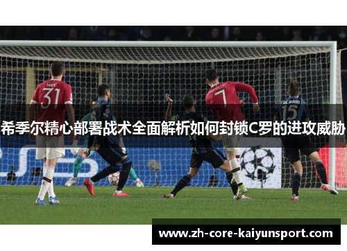 希季尔精心部署战术全面解析如何封锁C罗的进攻威胁 希季尔精心部署战术全面解析如何封锁C罗的进攻威胁