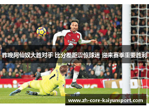 昨晚阿仙奴大胜对手 比分差距震惊球迷 迎来赛季重要胜利