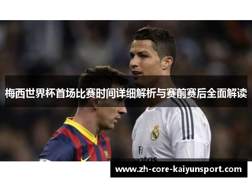 梅西世界杯首场比赛时间详细解析与赛前赛后全面解读 梅西世界杯首场比赛时间详细解析与赛前赛后全面解读