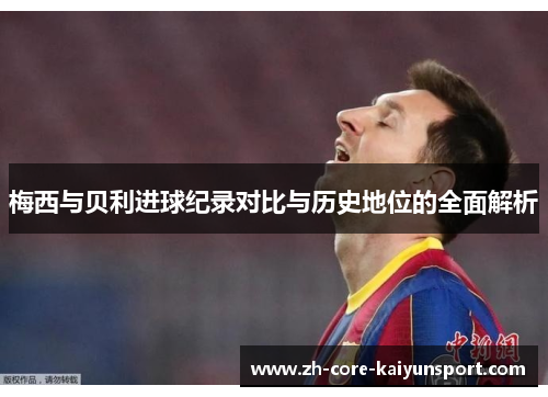 梅西与贝利进球纪录对比与历史地位的全面解析 梅西与贝利进球纪录对比与历史地位的全面解析