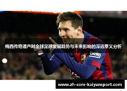 梅西传奇遗产对全球足球发展趋势与未来影响的深远意义分析