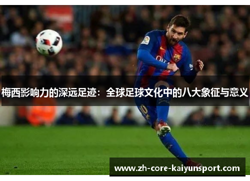 梅西影响力的深远足迹:全球足球文化中的八大象征与意义 梅西影响力的深远足迹:全球足球文化中的八大象征与意义