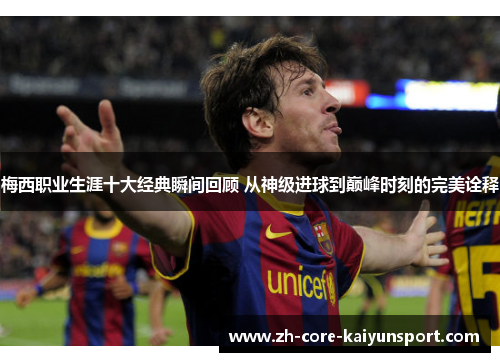 梅西职业生涯十大经典瞬间回顾 从神级进球到巅峰时刻的完美诠释 梅西职业生涯十大经典瞬间回顾 从神级进球到巅峰时刻的完美诠释