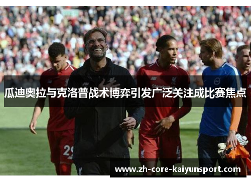 瓜迪奥拉与克洛普战术博弈引发广泛关注成比赛焦点 瓜迪奥拉与克洛普战术博弈引发广泛关注成比赛焦点