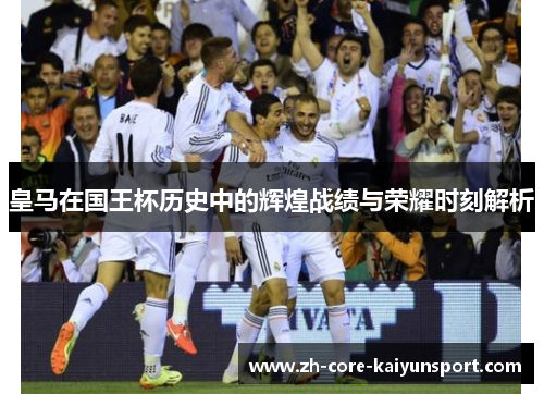 皇马在国王杯历史中的辉煌战绩与荣耀时刻解析 皇马在国王杯历史中的辉煌战绩与荣耀时刻解析
