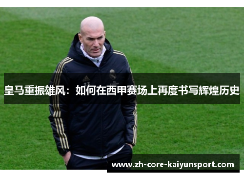 皇马重振雄风：如何在西甲赛场上再度书写辉煌历史