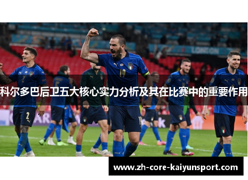 科尔多巴后卫五大核心实力分析及其在比赛中的重要作用 科尔多巴后卫五大核心实力分析及其在比赛中的重要作用