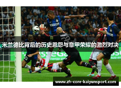 米兰德比背后的历史恩怨与意甲荣耀的激烈对决