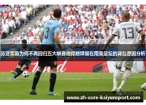 苏亚雷斯为何不再回归五大联赛选择继续留在南美足坛的背后原因分析 苏亚雷斯为何不再回归五大联赛选择继续留在南美足坛的背后原因分析