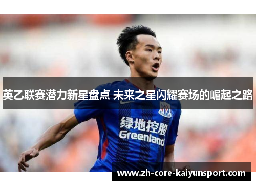 英乙联赛潜力新星盘点 未来之星闪耀赛场的崛起之路 英乙联赛潜力新星盘点 未来之星闪耀赛场的崛起之路