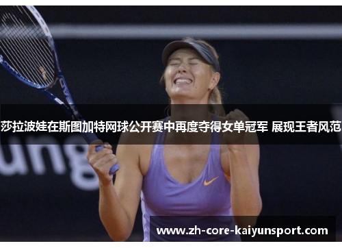 莎拉波娃在斯图加特网球公开赛中再度夺得女单冠军 展现王者风范 莎拉波娃在斯图加特网球公开赛中再度夺得女单冠军 展现王者风范