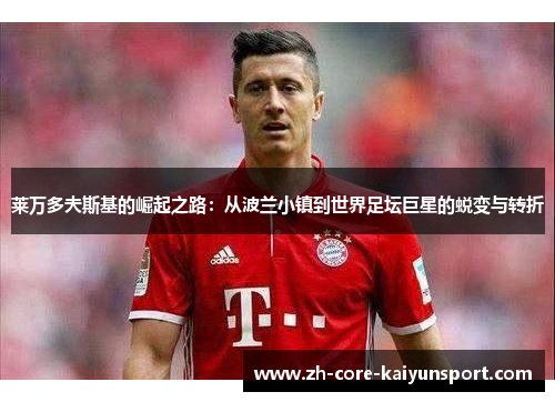 莱万多夫斯基的崛起之路:从波兰小镇到世界足坛巨星的蜕变与转折 莱万多夫斯基的崛起之路:从波兰小镇到世界足坛巨星的蜕变与转折