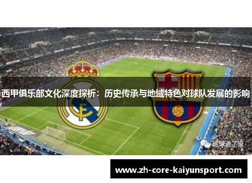 西甲俱乐部文化深度探析:历史传承与地域特色对球队发展的影响 西甲俱乐部文化深度探析:历史传承与地域特色对球队发展的影响