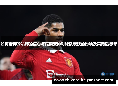 如何看待滕哈赫的信心与假期安排对球队表现的影响及其背后思考