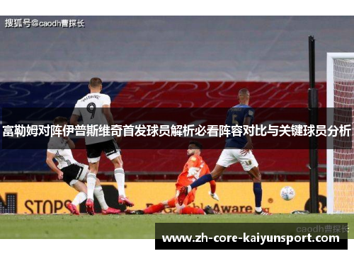 富勒姆对阵伊普斯维奇首发球员解析必看阵容对比与关键球员分析