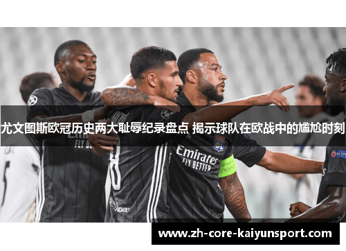 尤文图斯欧冠历史两大耻辱纪录盘点 揭示球队在欧战中的尴尬时刻