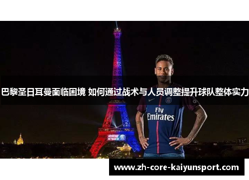 巴黎圣日耳曼面临困境 如何通过战术与人员调整提升球队整体实力 巴黎圣日耳曼面临困境 如何通过战术与人员调整提升球队整体实力