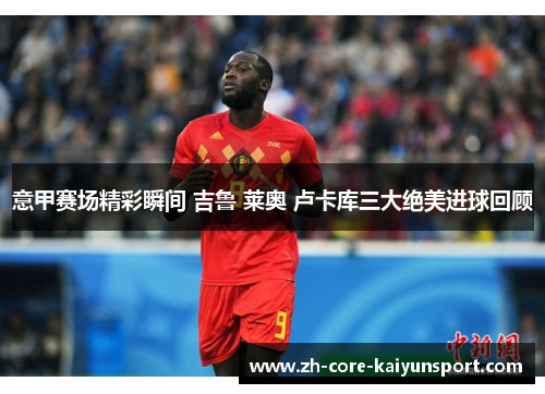 意甲赛场精彩瞬间 吉鲁 莱奥 卢卡库三大绝美进球回顾