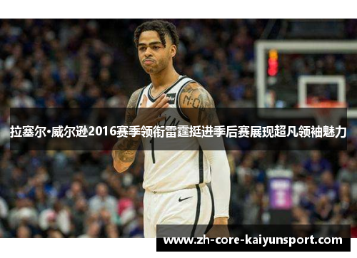 拉塞尔·威尔逊2016赛季领衔雷霆挺进季后赛展现超凡领袖魅力