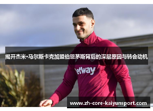 揭开杰米·马尔斯卡克加盟伯恩茅斯背后的深层原因与转会动机 揭开杰米·马尔斯卡克加盟伯恩茅斯背后的深层原因与转会动机