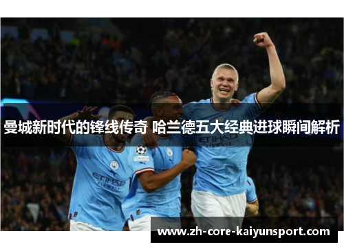 曼城新时代的锋线传奇 哈兰德五大经典进球瞬间解析