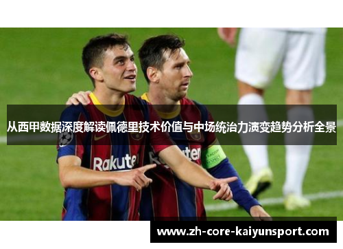 从西甲数据深度解读佩德里技术价值与中场统治力演变趋势分析全景