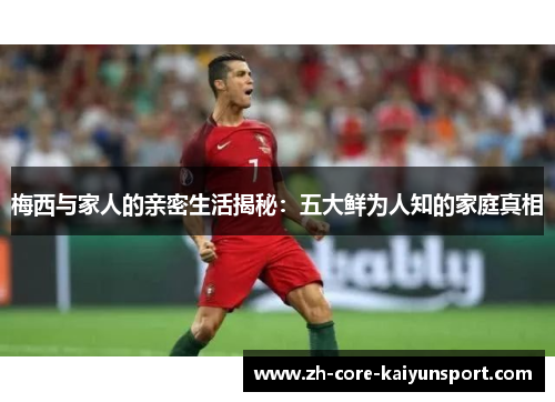 梅西与家人的亲密生活揭秘：五大鲜为人知的家庭真相