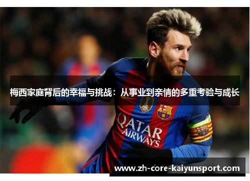 梅西家庭背后的幸福与挑战：从事业到亲情的多重考验与成长