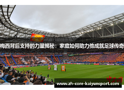 梅西背后支持的力量揭秘：家庭如何助力他成就足球传奇