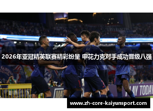 2026年亚冠精英联赛精彩纷呈 申花力克对手成功晋级八强