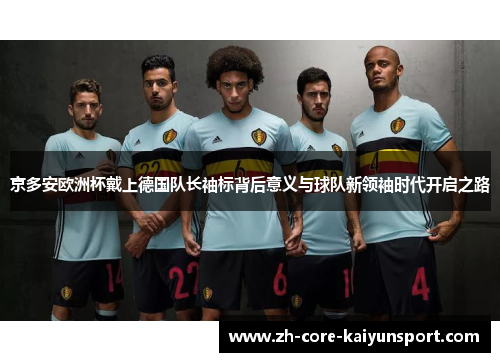 京多安欧洲杯戴上德国队长袖标背后意义与球队新领袖时代开启之路 京多安欧洲杯戴上德国队长袖标背后意义与球队新领袖时代开启之路