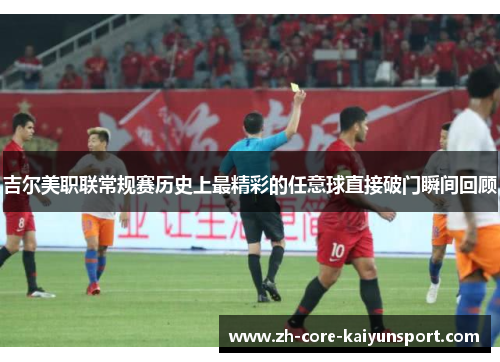 吉尔美职联常规赛历史上最精彩的任意球直接破门瞬间回顾 吉尔美职联常规赛历史上最精彩的任意球直接破门瞬间回顾