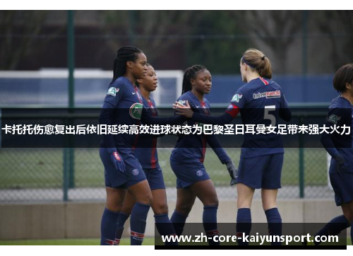 卡托托伤愈复出后依旧延续高效进球状态为巴黎圣日耳曼女足带来强大火力 卡托托伤愈复出后依旧延续高效进球状态为巴黎圣日耳曼女足带来强大火力