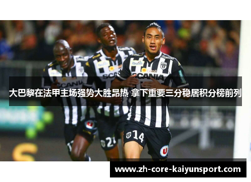 大巴黎在法甲主场强势大胜昂热 拿下重要三分稳居积分榜前列 大巴黎在法甲主场强势大胜昂热 拿下重要三分稳居积分榜前列