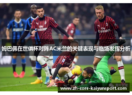 姆巴佩在世俱杯对阵AC米兰的关键表现与临场发挥分析 姆巴佩在世俱杯对阵AC米兰的关键表现与临场发挥分析