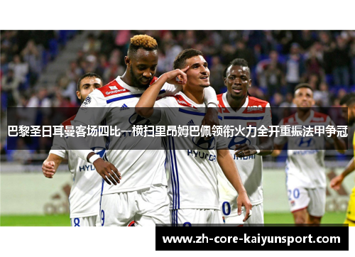 巴黎圣日耳曼客场四比一横扫里昂姆巴佩领衔火力全开重振法甲争冠 巴黎圣日耳曼客场四比一横扫里昂姆巴佩领衔火力全开重振法甲争冠