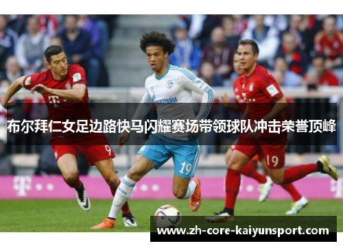 布尔拜仁女足边路快马闪耀赛场带领球队冲击荣誉顶峰 布尔拜仁女足边路快马闪耀赛场带领球队冲击荣誉顶峰