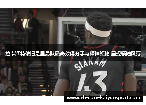 拉卡泽特依旧是里昂队最高效得分手与精神领袖 展现领袖风范