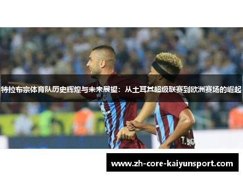 特拉布宗体育队历史辉煌与未来展望：从土耳其超级联赛到欧洲赛场的崛起
