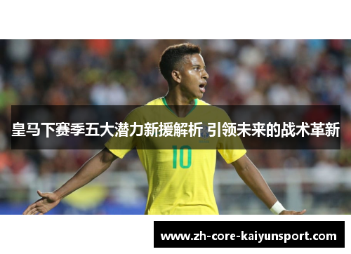 皇马下赛季五大潜力新援解析 引领未来的战术革新