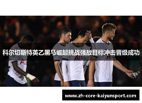 科尔切斯特英乙黑马崛起挑战强敌目标冲击晋级成功