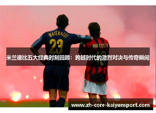 米兰德比五大经典时刻回顾:跨越时代的激烈对决与传奇瞬间 米兰德比五大经典时刻回顾:跨越时代的激烈对决与传奇瞬间