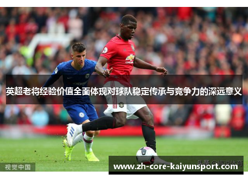 英超老将经验价值全面体现对球队稳定传承与竞争力的深远意义 英超老将经验价值全面体现对球队稳定传承与竞争力的深远意义
