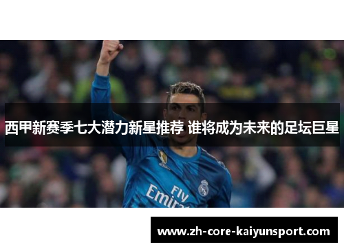 西甲新赛季七大潜力新星推荐 谁将成为未来的足坛巨星 西甲新赛季七大潜力新星推荐 谁将成为未来的足坛巨星
