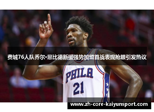 费城76人队乔尔·恩比德新援强势加盟首战表现抢眼引发热议