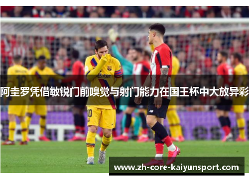 阿圭罗凭借敏锐门前嗅觉与射门能力在国王杯中大放异彩 阿圭罗凭借敏锐门前嗅觉与射门能力在国王杯中大放异彩