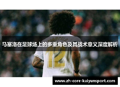 马塞洛在足球场上的多重角色及其战术意义深度解析 马塞洛在足球场上的多重角色及其战术意义深度解析