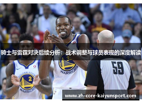骑士与雷霆对决后续分析:战术调整与球员表现的深度解读 骑士与雷霆对决后续分析:战术调整与球员表现的深度解读